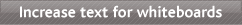 Increase text for white board