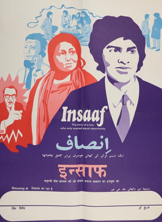 The head and shoulders of a young man, wearing a suit and tie, appear in the foreground of a colourful poster. A woman is pictured behind him. She is wearing a hijab. Behind her, a man wearing glasses is pointing. Beyond them, a man talks on the telephone. Beyond this man, a young woman talks to a family grouped around a table. To the right of them, two men are shown talking. The word ‘Insaaf’ is written in white text across the centre of the poster. Below it says: ‘The story of a boy who only wanted equal opportunity’. The same text is also written in Urdu and Hindi. 